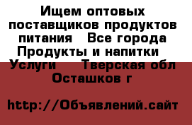 Ищем оптовых поставщиков продуктов питания - Все города Продукты и напитки » Услуги   . Тверская обл.,Осташков г.